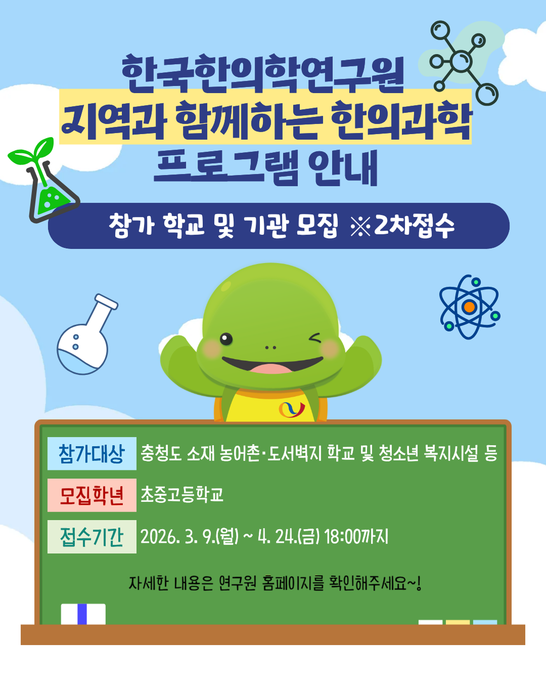 한국한의학연구원 지역과 함께하는 한의과학 프로그램 안내. 참가 학교 및 기관 모집 2차 접수. 참가 대상은 충청도 소재 농어촌 도서벽지 학교 및 청소년 복지시설 등입니다. 모집 학년은 초등학교, 중학교, 고등학교입니다. 접수 기간은 2026년 3월 9일 월요일부터 4월 24일 금요일 18시까지입니다. 자세한 내용은 연구원 홈페이지를 확인해주세요. 이미지 중앙에는 거북이 캐릭터가 칠판 뒤에서 웃고 있으며, 상단에는 한의과학을 상징하는 비커와 분자 구조 아이콘이 그려져 있습니다.